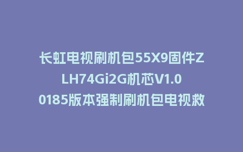长虹电视刷机包55X9固件ZLH74Gi2G机芯V1.00185版本强制刷机包电视救砖