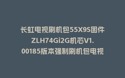 长虹电视刷机包55X9S固件ZLH74Gi2G机芯V1.00185版本强制刷机包电视救砖