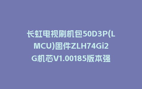 长虹电视刷机包50D3P(LMCU)固件ZLH74Gi2G机芯V1.00185版本强制刷机包电视救砖