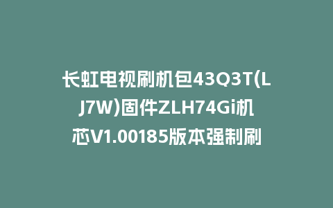 长虹电视刷机包43Q3T(LJ7W)固件ZLH74Gi机芯V1.00185版本强制刷机包电视救砖