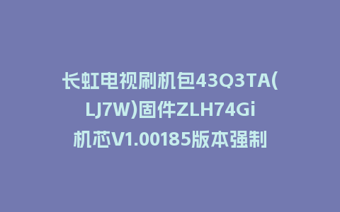 长虹电视刷机包43Q3TA(LJ7W)固件ZLH74Gi机芯V1.00185版本强制刷机包电视救砖