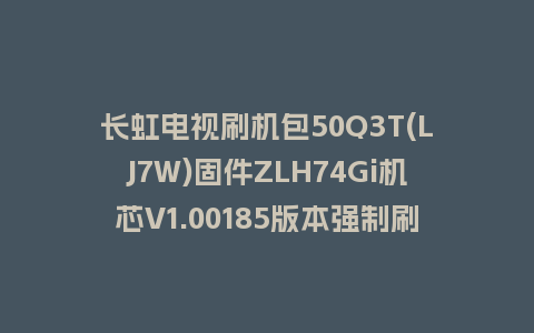 长虹电视刷机包50Q3T(LJ7W)固件ZLH74Gi机芯V1.00185版本强制刷机包电视救砖