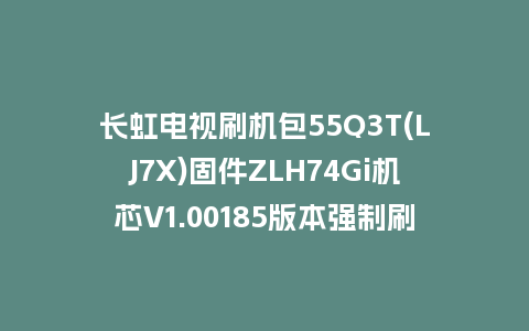 长虹电视刷机包55Q3T(LJ7X)固件ZLH74Gi机芯V1.00185版本强制刷机包电视救砖