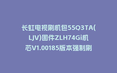 长虹电视刷机包55Q3TA(LJV)固件ZLH74Gi机芯V1.00185版本强制刷机包电视救砖
