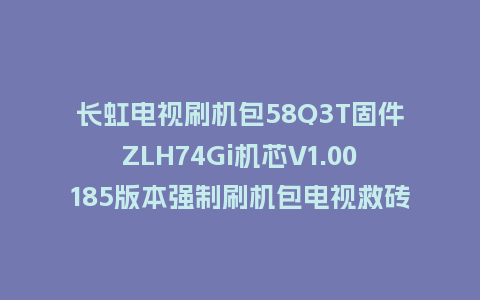长虹电视刷机包58Q3T固件ZLH74Gi机芯V1.00185版本强制刷机包电视救砖
