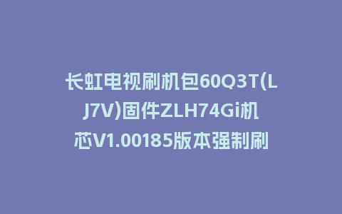 长虹电视刷机包60Q3T(LJ7V)固件ZLH74Gi机芯V1.00185版本强制刷机包电视救砖