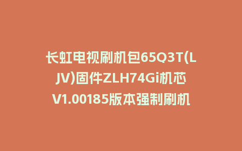 长虹电视刷机包65Q3T(LJV)固件ZLH74Gi机芯V1.00185版本强制刷机包电视救砖