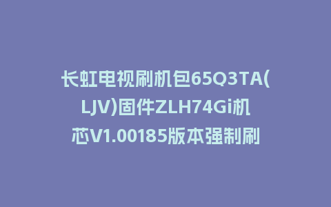 长虹电视刷机包65Q3TA(LJV)固件ZLH74Gi机芯V1.00185版本强制刷机包电视救砖