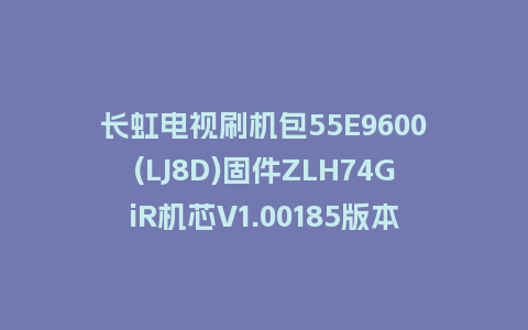 长虹电视刷机包55E9600(LJ8D)固件ZLH74GiR机芯V1.00185版本强制刷机包电视救砖