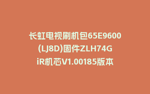 长虹电视刷机包65E9600(LJ8D)固件ZLH74GiR机芯V1.00185版本强制刷机包电视救砖