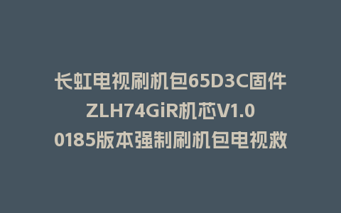 长虹电视刷机包65D3C固件ZLH74GiR机芯V1.00185版本强制刷机包电视救砖
