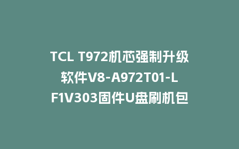 TCL T972机芯强制升级软件V8-A972T01-LF1V303固件U盘刷机包