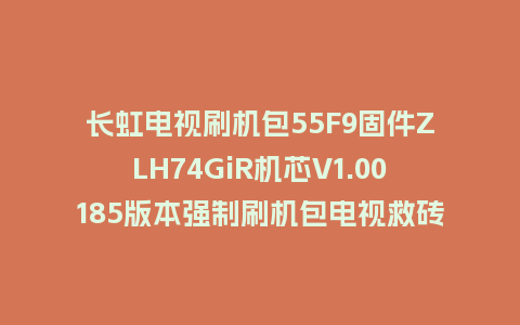 长虹电视刷机包55F9固件ZLH74GiR机芯V1.00185版本强制刷机包电视救砖