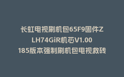 长虹电视刷机包65F9固件ZLH74GiR机芯V1.00185版本强制刷机包电视救砖