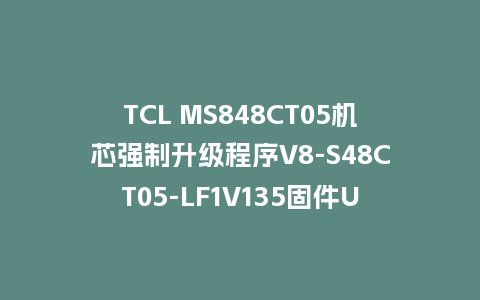 TCL MS848CT05机芯强制升级程序V8-S48CT05-LF1V135固件U盘刷机包