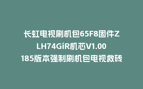 长虹电视刷机包65F8固件ZLH74GiR机芯V1.00185版本强制刷机包电视救砖