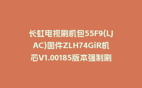 长虹电视刷机包55F9(LJAC)固件ZLH74GiR机芯V1.00185版本强制刷机包电视救砖