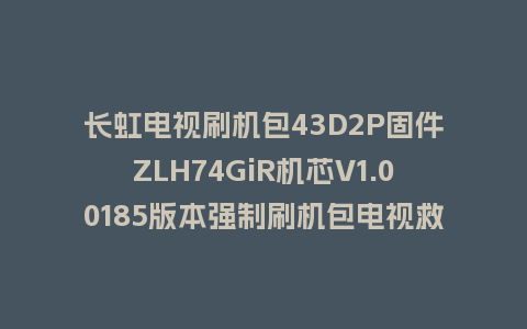 长虹电视刷机包43D2P固件ZLH74GiR机芯V1.00185版本强制刷机包电视救砖