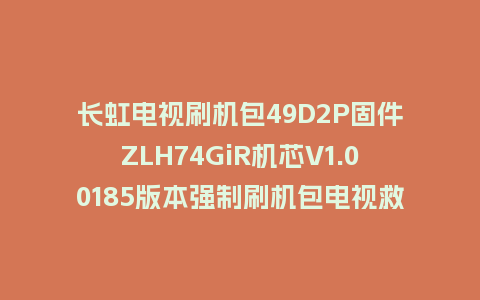 长虹电视刷机包49D2P固件ZLH74GiR机芯V1.00185版本强制刷机包电视救砖