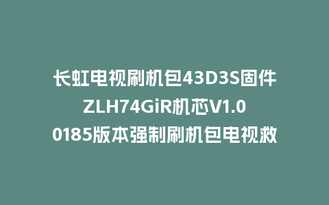 长虹电视刷机包43D3S固件ZLH74GiR机芯V1.00185版本强制刷机包电视救砖