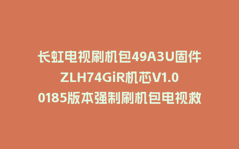 长虹电视刷机包49A3U固件ZLH74GiR机芯V1.00185版本强制刷机包电视救砖