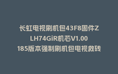 长虹电视刷机包43F8固件ZLH74GiR机芯V1.00185版本强制刷机包电视救砖