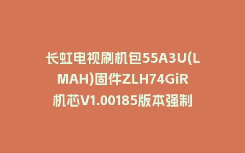 长虹电视刷机包55A3U(LMAH)固件ZLH74GiR机芯V1.00185版本强制刷机包电视救砖