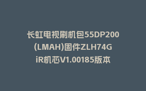 长虹电视刷机包55DP200(LMAH)固件ZLH74GiR机芯V1.00185版本强制刷机包电视救砖