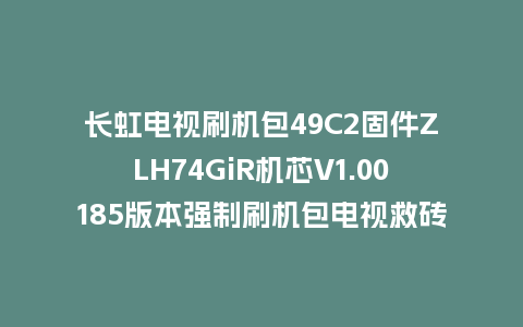 长虹电视刷机包49C2固件ZLH74GiR机芯V1.00185版本强制刷机包电视救砖