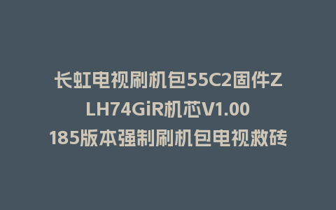 长虹电视刷机包55C2固件ZLH74GiR机芯V1.00185版本强制刷机包电视救砖