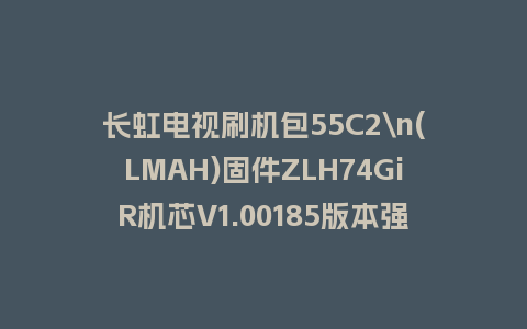 长虹电视刷机包55C2\n(LMAH)固件ZLH74GiR机芯V1.00185版本强制刷机包电视救砖