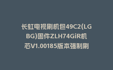 长虹电视刷机包49C2(LGBG)固件ZLH74GiR机芯V1.00185版本强制刷机包电视救砖