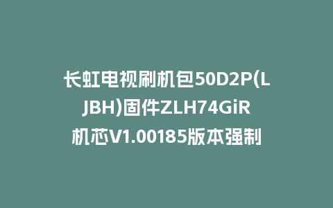 长虹电视刷机包50D2P(LJBH)固件ZLH74GiR机芯V1.00185版本强制刷机包电视救砖