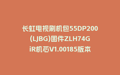 长虹电视刷机包55DP200(LJBG)固件ZLH74GiR机芯V1.00185版本强制刷机包电视救砖
