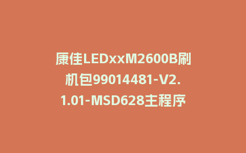 康佳LEDxxM2600B刷机包99014481-V2.1.01-MSD628主程序U盘刷机固件