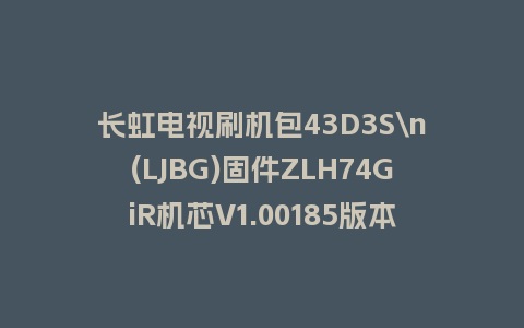 长虹电视刷机包43D3S\n(LJBG)固件ZLH74GiR机芯V1.00185版本强制刷机包电视救砖