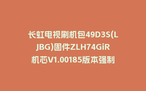 长虹电视刷机包49D3S(LJBG)固件ZLH74GiR机芯V1.00185版本强制刷机包电视救砖