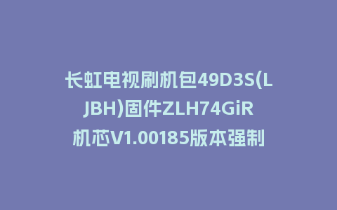 长虹电视刷机包49D3S(LJBH)固件ZLH74GiR机芯V1.00185版本强制刷机包电视救砖