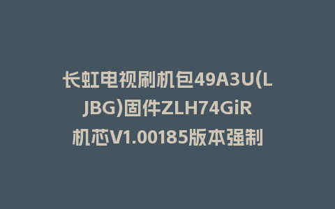 长虹电视刷机包49A3U(LJBG)固件ZLH74GiR机芯V1.00185版本强制刷机包电视救砖