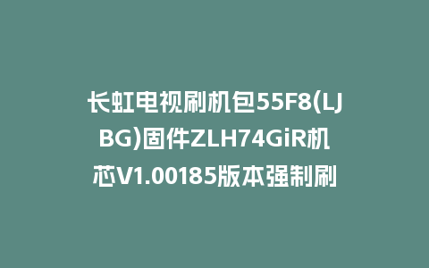 长虹电视刷机包55F8(LJBG)固件ZLH74GiR机芯V1.00185版本强制刷机包电视救砖