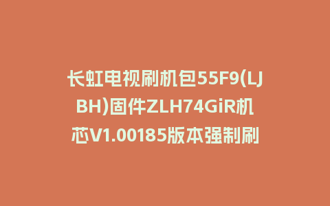 长虹电视刷机包55F9(LJBH)固件ZLH74GiR机芯V1.00185版本强制刷机包电视救砖