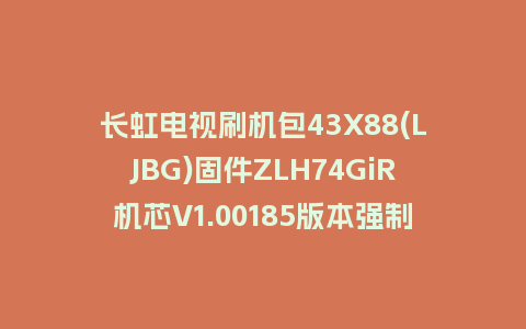 长虹电视刷机包43X88(LJBG)固件ZLH74GiR机芯V1.00185版本强制刷机包电视救砖
