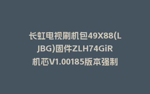 长虹电视刷机包49X88(LJBG)固件ZLH74GiR机芯V1.00185版本强制刷机包电视救砖