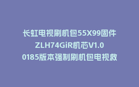 长虹电视刷机包55X99固件ZLH74GiR机芯V1.00185版本强制刷机包电视救砖
