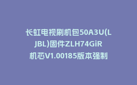 长虹电视刷机包50A3U(LJBL)固件ZLH74GiR机芯V1.00185版本强制刷机包电视救砖