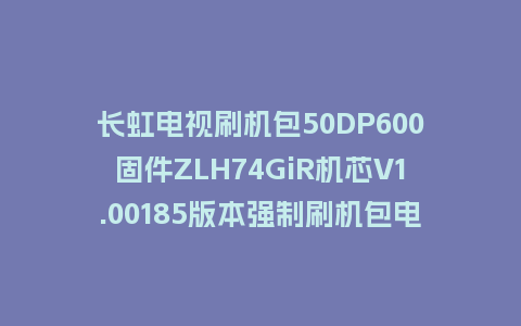 长虹电视刷机包50DP600固件ZLH74GiR机芯V1.00185版本强制刷机包电视救砖