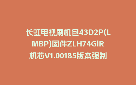 长虹电视刷机包43D2P(LMBP)固件ZLH74GiR机芯V1.00185版本强制刷机包电视救砖