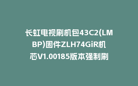 长虹电视刷机包43C2(LMBP)固件ZLH74GiR机芯V1.00185版本强制刷机包电视救砖