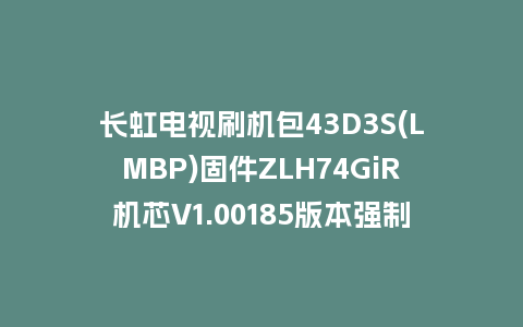 长虹电视刷机包43D3S(LMBP)固件ZLH74GiR机芯V1.00185版本强制刷机包电视救砖