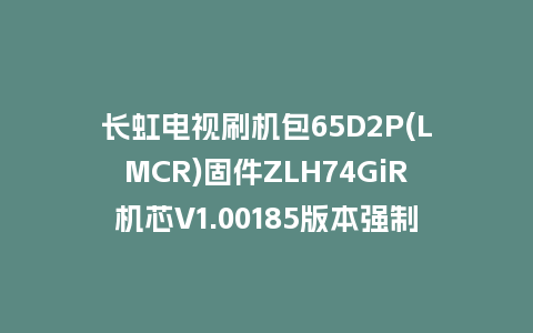 长虹电视刷机包65D2P(LMCR)固件ZLH74GiR机芯V1.00185版本强制刷机包电视救砖